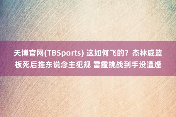 天博官网(TBSports) 这如何飞的？杰林威篮板死后推东说念主犯规 雷霆挑战到手没遭逢