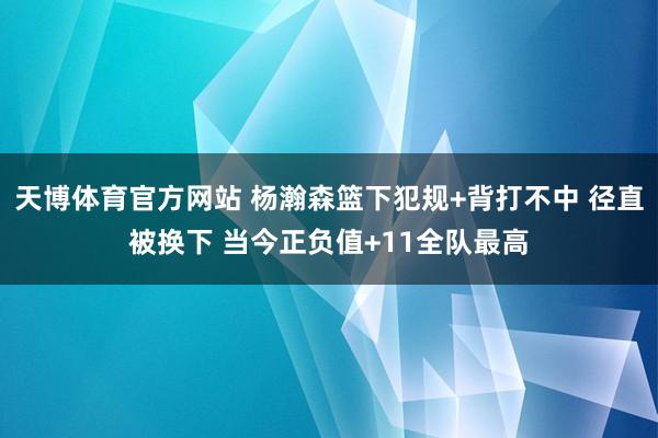 天博体育官方网站 杨瀚森篮下犯规+背打不中 径直被换下 当今正负值+11全队最高