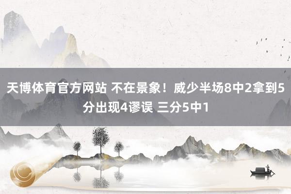 天博体育官方网站 不在景象！威少半场8中2拿到5分出现4谬误 三分5中1