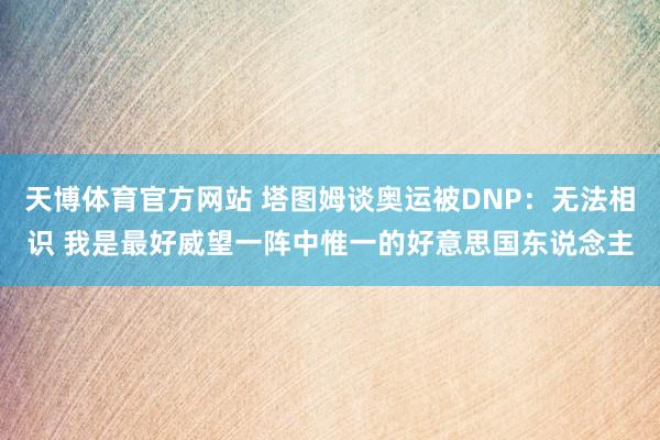 天博体育官方网站 塔图姆谈奥运被DNP：无法相识 我是最好威望一阵中惟一的好意思国东说念主