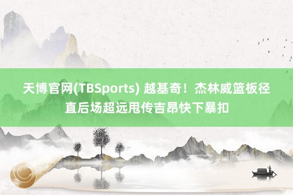 天博官网(TBSports) 越基奇！杰林威篮板径直后场超远甩传吉昂快下暴扣