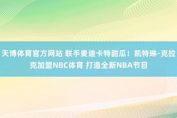 天博体育官方网站 联手麦迪卡特甜瓜！凯特琳-克拉克加盟NBC体育 打造全新NBA节目