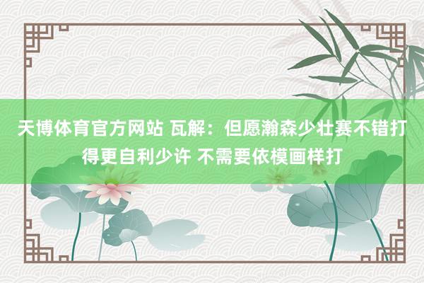 天博体育官方网站 瓦解：但愿瀚森少壮赛不错打得更自利少许 不需要依模画样打