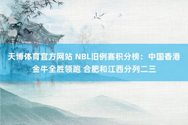 天博体育官方网站 NBL旧例赛积分榜：中国香港金牛全胜领跑 合肥和江西分列二三