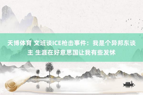 天博体育 文班谈ICE枪击事件：我是个异邦东谈主 生涯在好意思国让我有些发怵