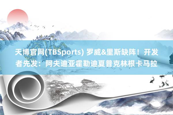 天博官网(TBSports) 罗威&里斯缺阵！开发者先发：阿夫迪亚霍勒迪夏普克林根卡马拉