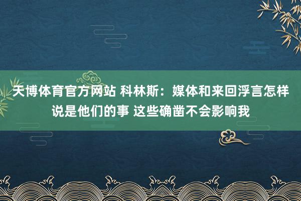 天博体育官方网站 科林斯：媒体和来回浮言怎样说是他们的事 这些确凿不会影响我