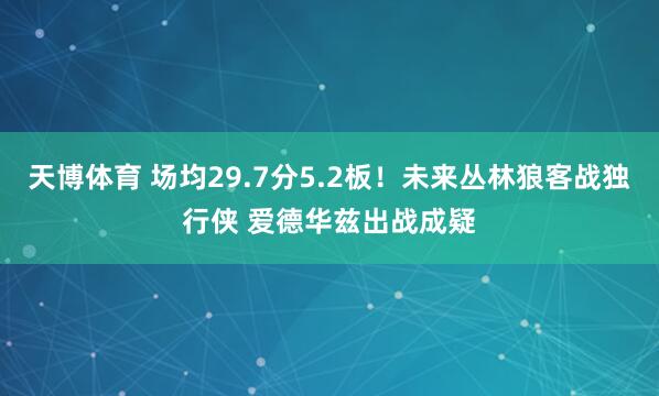 天博体育 场均29.7分5.2板！未来丛林狼客战独行侠 爱德华兹出战成疑
