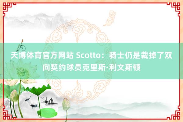 天博体育官方网站 Scotto：骑士仍是裁掉了双向契约球员克里斯·利文斯顿