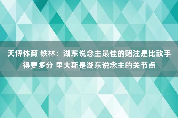 天博体育 铁林：湖东说念主最佳的赌注是比敌手得更多分 里夫斯是湖东说念主的关节点