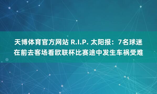 天博体育官方网站 R.I.P. 太阳报：7名球迷在前去客场看欧联杯比赛途中发生车祸受难