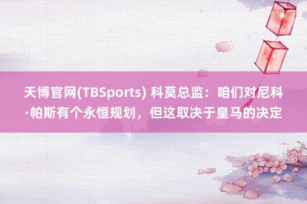 天博官网(TBSports) 科莫总监:咱们对尼科·帕斯有个永恒规划,但这取决于皇马的决定