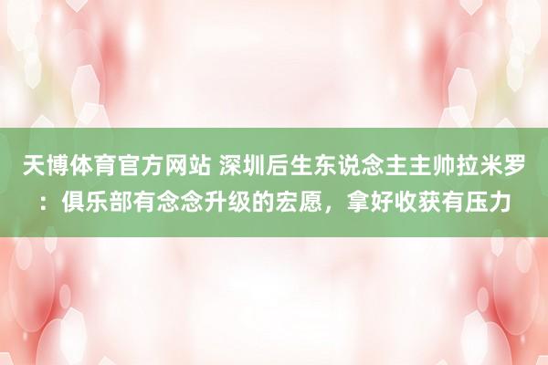 天博体育官方网站 深圳后生东说念主主帅拉米罗：俱乐部有念念升级的宏愿，拿好收获有压力