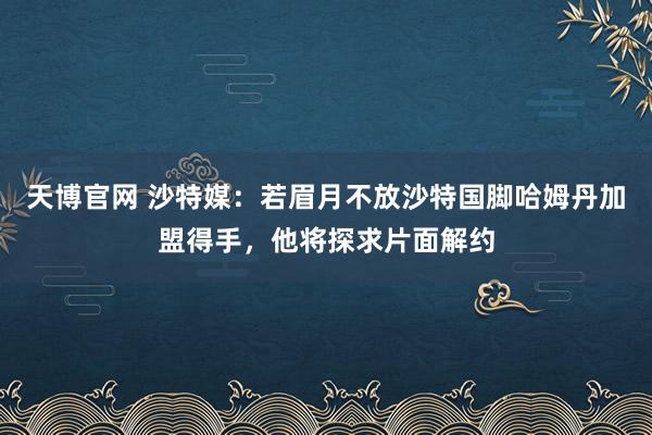 天博官网 沙特媒：若眉月不放沙特国脚哈姆丹加盟得手，他将探求片面解约