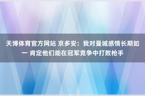 天博体育官方网站 京多安：我对曼城感情长期如一 肯定他们能在冠军竞争中打败枪手