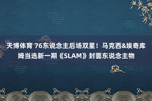 天博体育 76东说念主后场双星！马克西&埃奇库姆当选新一期《SLAM》封面东说念主物