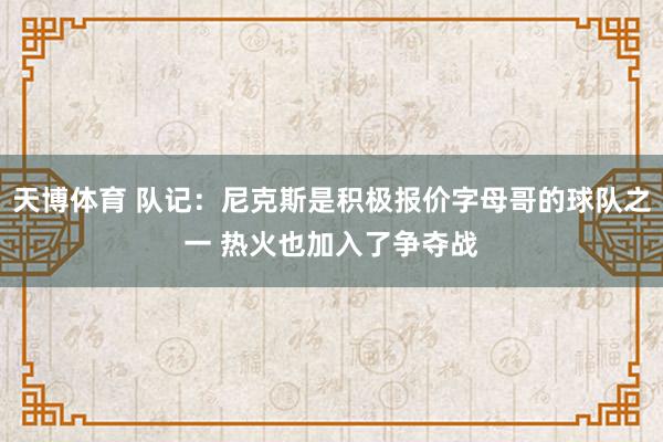 天博体育 队记：尼克斯是积极报价字母哥的球队之一 热火也加入了争夺战