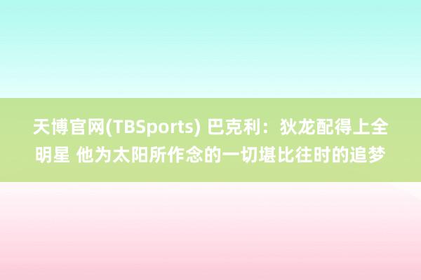 天博官网(TBSports) 巴克利：狄龙配得上全明星 他为太阳所作念的一切堪比往时的追梦