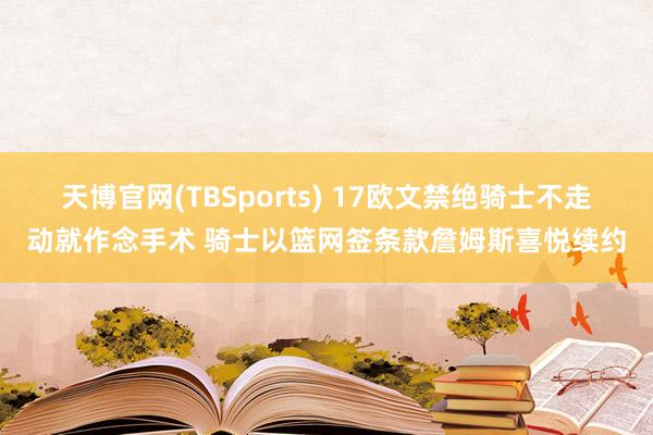 天博官网(TBSports) 17欧文禁绝骑士不走动就作念手术 骑士以篮网签条款詹姆斯喜悦续约