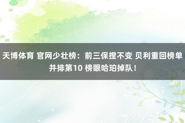 天博体育 官网少壮榜：前三保捏不变 贝利重回榜单并排第10 榜眼哈珀掉队！