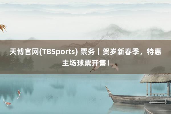 天博官网(TBSports) 票务｜贺岁新春季，特惠主场球票开售！