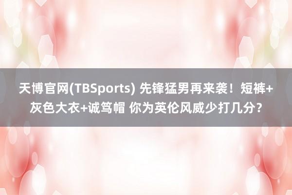 天博官网(TBSports) 先锋猛男再来袭！短裤+灰色大衣+诚笃帽 你为英伦风威少打几分？