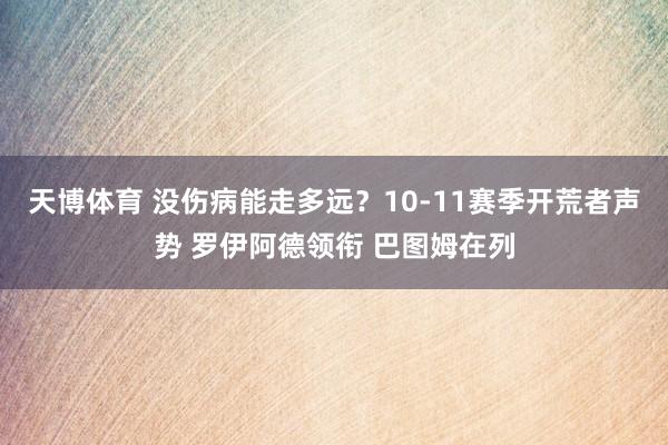 天博体育 没伤病能走多远？10-11赛季开荒者声势 罗伊阿德领衔 巴图姆在列