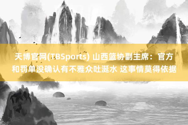 天博官网(TBSports) 山西篮协副主席：官方和罚单没确认有不雅众吐涎水 这事情莫得依据