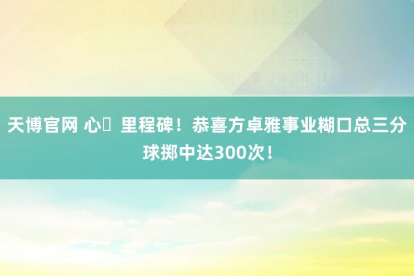 天博官网 心・里程碑！恭喜方卓雅事业糊口总三分球掷中达300次！