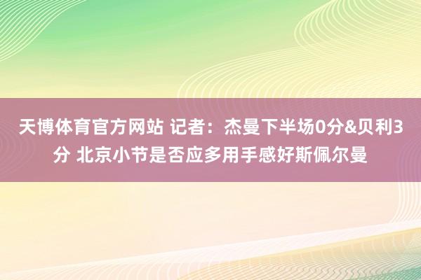 天博体育官方网站 记者：杰曼下半场0分&贝利3分 北京小节是否应多用手感好斯佩尔曼