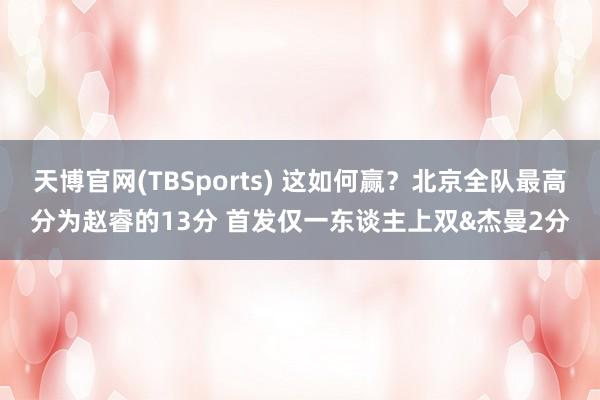 天博官网(TBSports) 这如何赢？北京全队最高分为赵睿的13分 首发仅一东谈主上双&杰曼2分