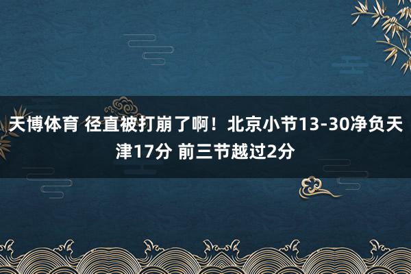 天博体育 径直被打崩了啊！北京小节13-30净负天津17分 前三节越过2分