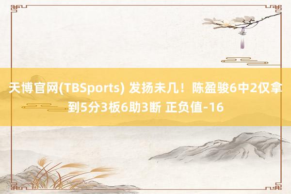天博官网(TBSports) 发扬未几！陈盈骏6中2仅拿到5分3板6助3断 正负值-16