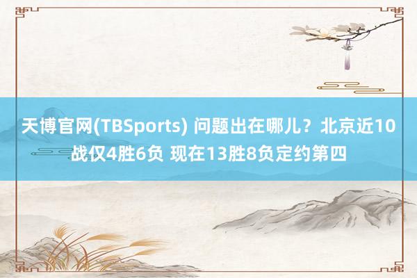 天博官网(TBSports) 问题出在哪儿？北京近10战仅4胜6负 现在13胜8负定约第四