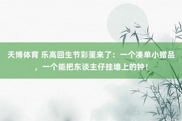 天博体育 乐高回生节彩蛋来了：一个凑单小赠品，一个能把东谈主仔挂墙上的钟！