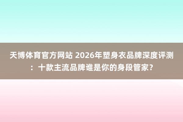 天博体育官方网站 2026年塑身衣品牌深度评测：十款主流品牌谁是你的身段管家？
