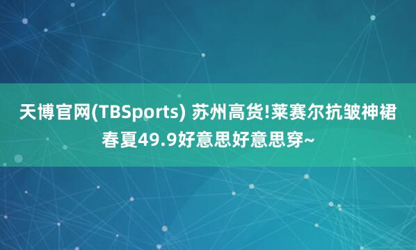 天博官网(TBSports) 苏州高货!莱赛尔抗皱神裙春夏49.9好意思好意思穿~