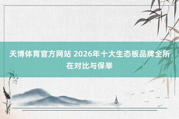 天博体育官方网站 2026年十大生态板品牌全所在对比与保举
