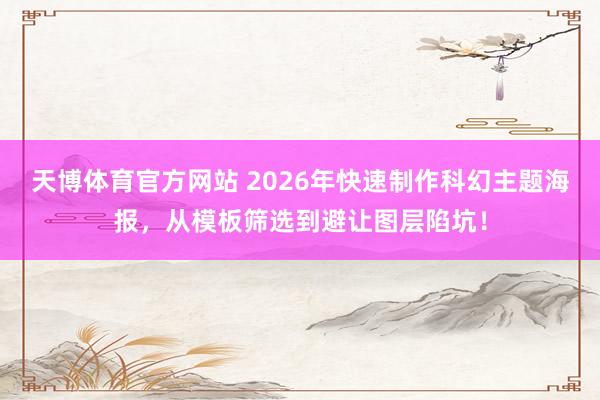 天博体育官方网站 2026年快速制作科幻主题海报，从模板筛选到避让图层陷坑！