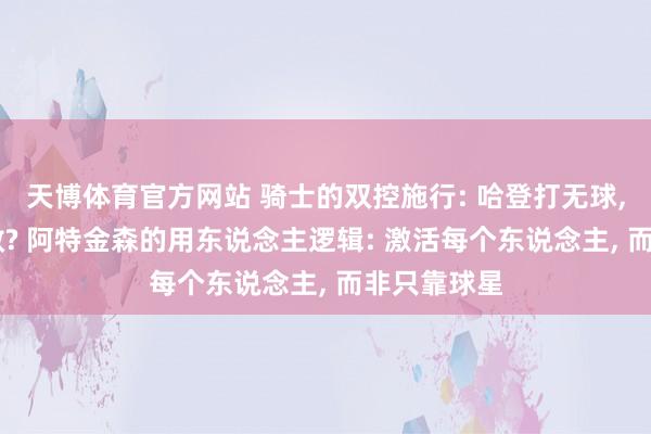 天博体育官方网站 骑士的双控施行: 哈登打无球， 反而更高效? 阿特金森的用东说念主逻辑: 激活每个东说念主， 而非只靠球星