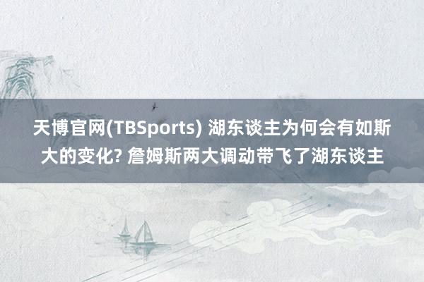 天博官网(TBSports) 湖东谈主为何会有如斯大的变化? 詹姆斯两大调动带飞了湖东谈主