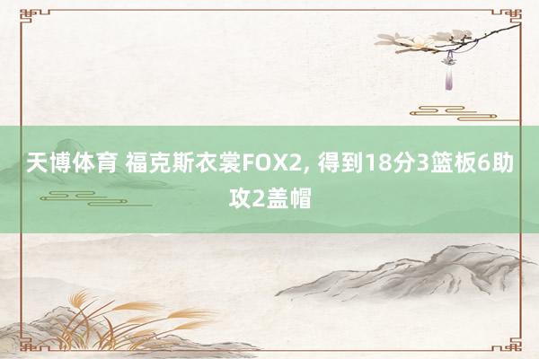 天博体育 福克斯衣裳FOX2， 得到18分3篮板6助攻2盖帽