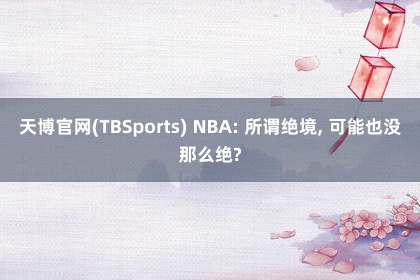 天博官网(TBSports) NBA: 所谓绝境， 可能也没那么绝?