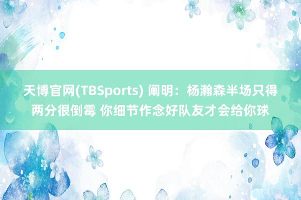天博官网(TBSports) 阐明：杨瀚森半场只得两分很倒霉 你细节作念好队友才会给你球