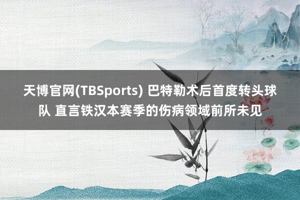 天博官网(TBSports) 巴特勒术后首度转头球队 直言铁汉本赛季的伤病领域前所未见