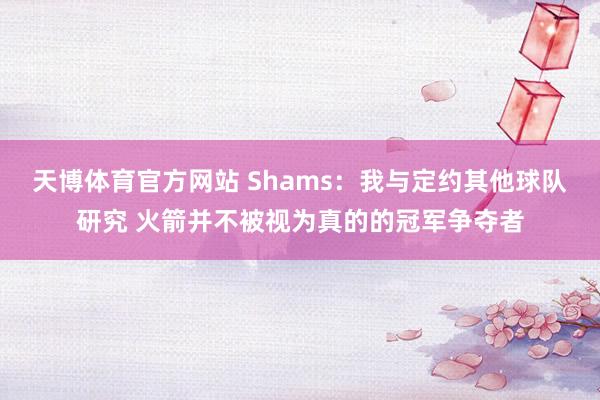 天博体育官方网站 Shams：我与定约其他球队研究 火箭并不被视为真的的冠军争夺者