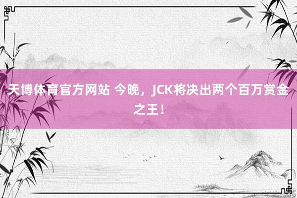 天博体育官方网站 今晚，JCK将决出两个百万赏金之王！