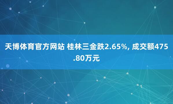 天博体育官方网站 桂林三金跌2.65%, 成交额475.80万元