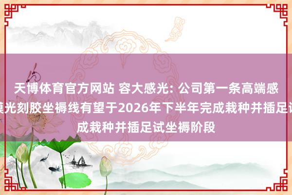 天博体育官方网站 容大感光: 公司第一条高端感光辉路干膜光刻胶坐褥线有望于2026年下半年完成栽种并插足试坐褥阶段