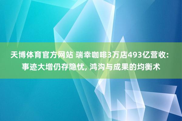 天博体育官方网站 瑞幸咖啡3万店493亿营收: 事迹大增仍存隐忧， 鸿沟与成果的均衡术